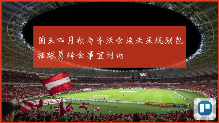 国米四月初与齐沃会谈未来规划包括球员转会事宜讨论