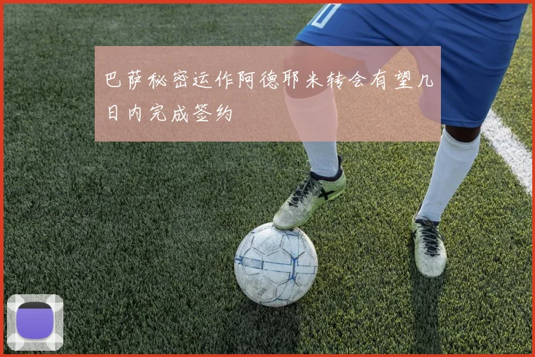巴萨秘密运作阿德耶米转会有望几日内完成签约
