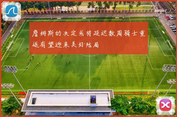 詹姆斯的决定或将延迟数周骑士重返有望迎来美好结局