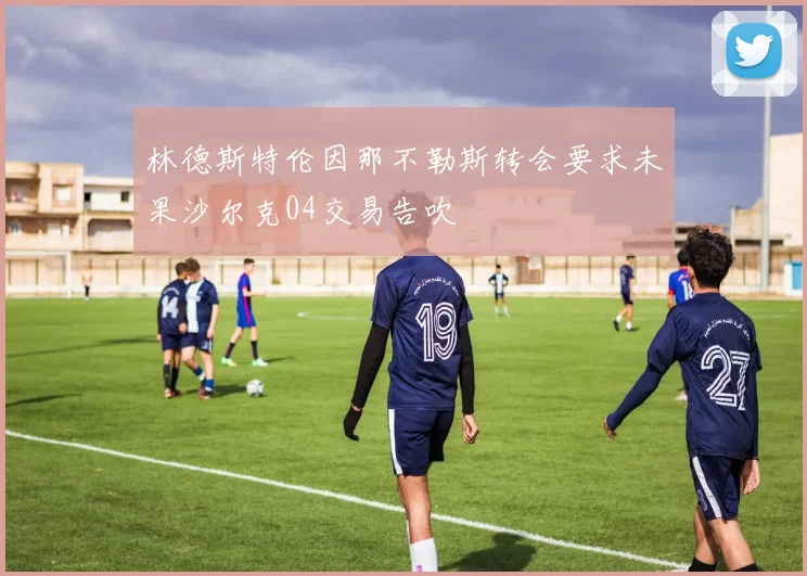 林德斯特伦因那不勒斯转会要求未果沙尔克04交易告吹