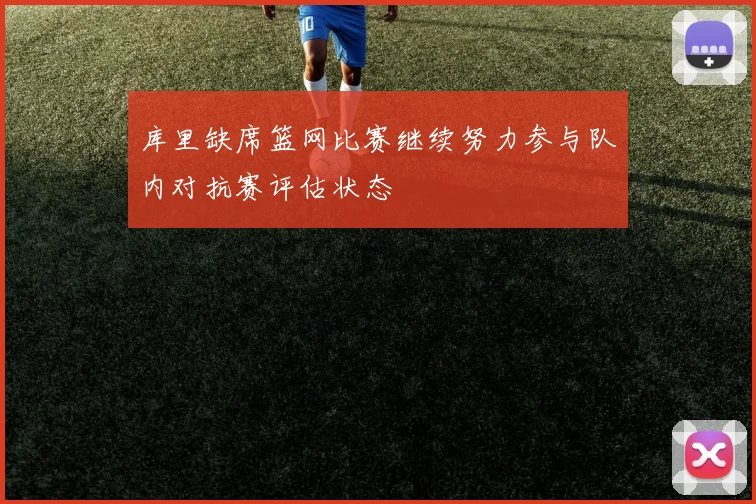 库里缺席篮网比赛继续努力参与队内对抗赛评估状态