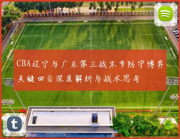 CBA辽宁与广东第三战末节防守博弈关键回合深度解析与战术思考