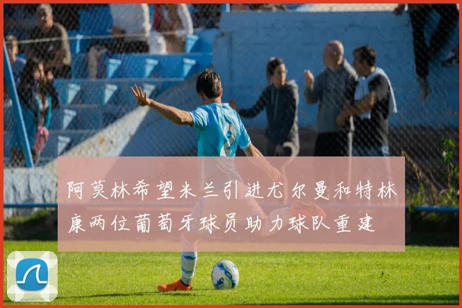 阿莫林希望米兰引进尤尔曼和特林康两位葡萄牙球员助力球队重建