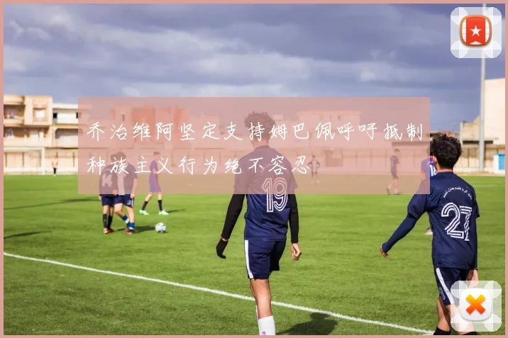 乔治维阿坚定支持姆巴佩呼吁抵制种族主义行为绝不容忍