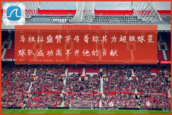 马祖拉盛赞字母哥称其为超级球星球队成功离不开他的贡献