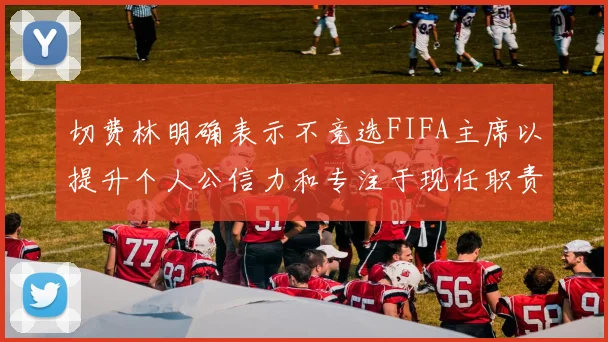 切费林明确表示不竞选FIFA主席以提升个人公信力和专注于现任职责