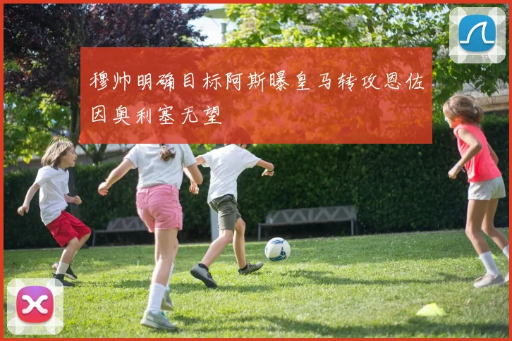 穆帅明确目标阿斯曝皇马转攻恩佐因奥利塞无望