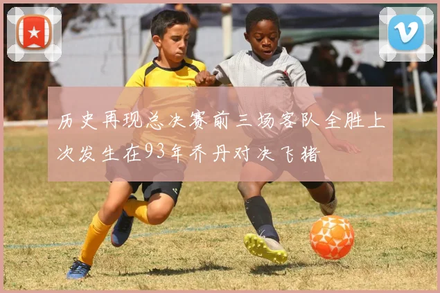 历史再现总决赛前三场客队全胜上次发生在93年乔丹对决飞猪
