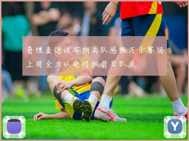 普理查德谈布朗离队感慨万千赛场上将全力以赴对抗昔日队友