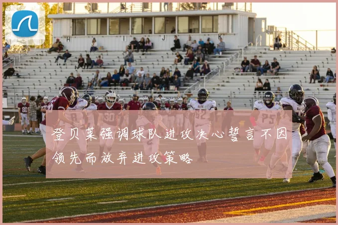 登贝莱强调球队进攻决心誓言不因领先而放弃进攻策略