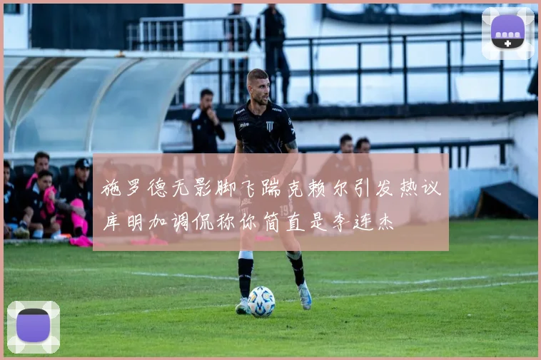 施罗德无影脚飞踹克赖尔引发热议库明加调侃称你简直是李连杰