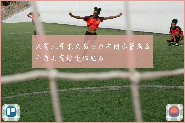 火箭未寻求交易杰伦布朗尽管乌度卡与其有过合作经历