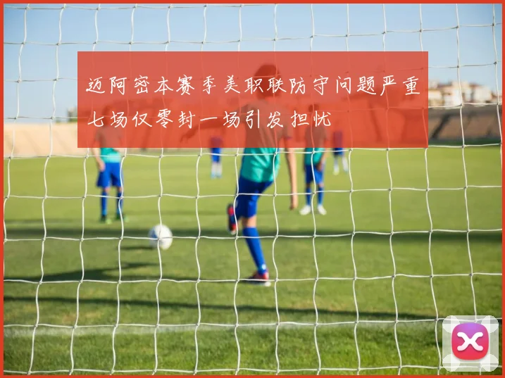 迈阿密本赛季美职联防守问题严重七场仅零封一场引发担忧