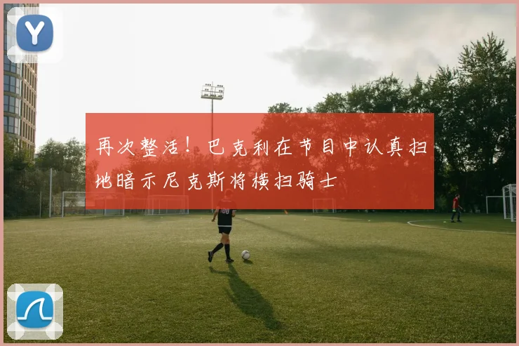 再次整活！巴克利在节目中认真扫地暗示尼克斯将横扫骑士