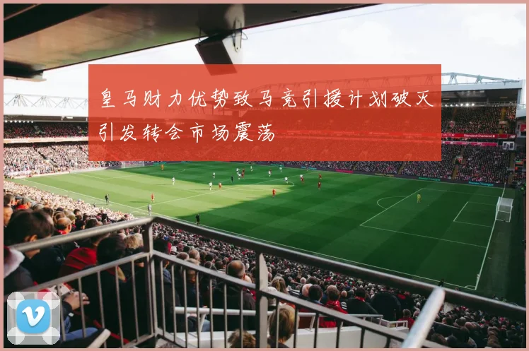 皇马财力优势致马竞引援计划破灭引发转会市场震荡