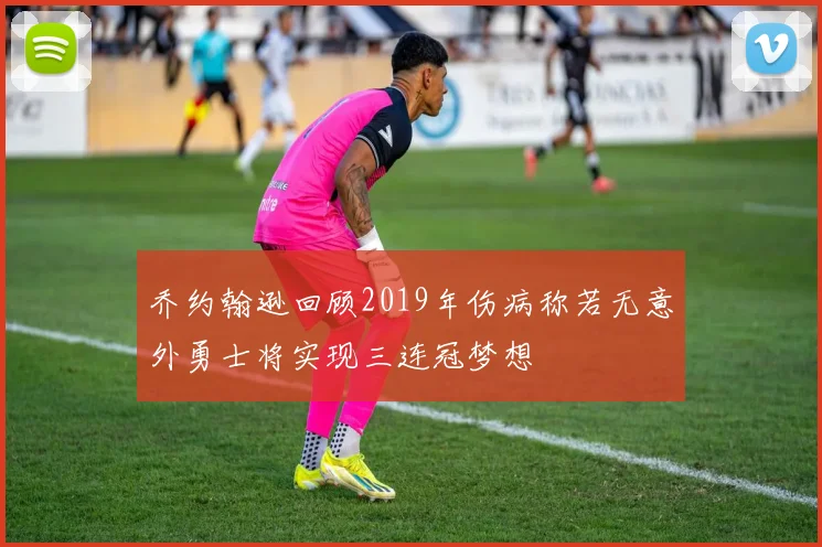 乔约翰逊回顾2019年伤病称若无意外勇士将实现三连冠梦想