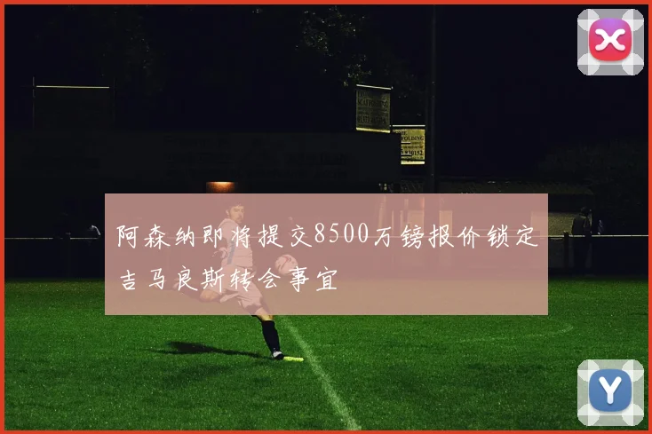 阿森纳即将提交8500万镑报价锁定吉马良斯转会事宜
