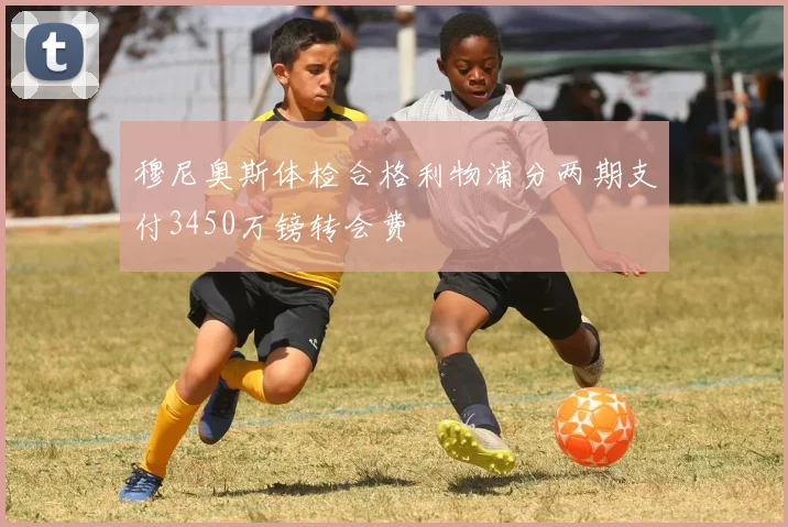 穆尼奥斯体检合格利物浦分两期支付3450万镑转会费