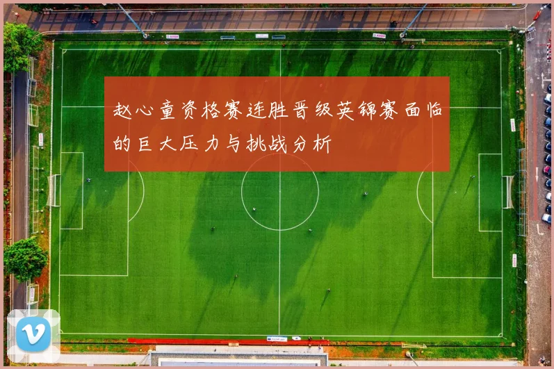 赵心童资格赛连胜晋级英锦赛面临的巨大压力与挑战分析