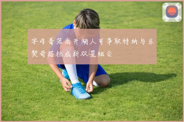 字母哥若离开湖人可争取特纳与东契奇搭档成新双星组合