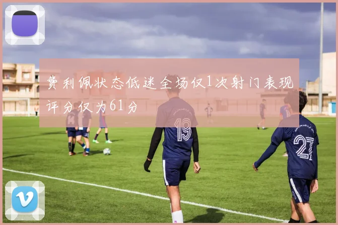 费利佩状态低迷全场仅1次射门表现评分仅为61分