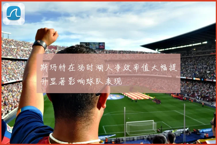 斯玛特在场时湖人净效率值大幅提升显著影响球队表现