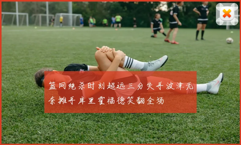 篮网绝杀时刻超远三分失手波津无奈摊手库里霍福德笑翻全场