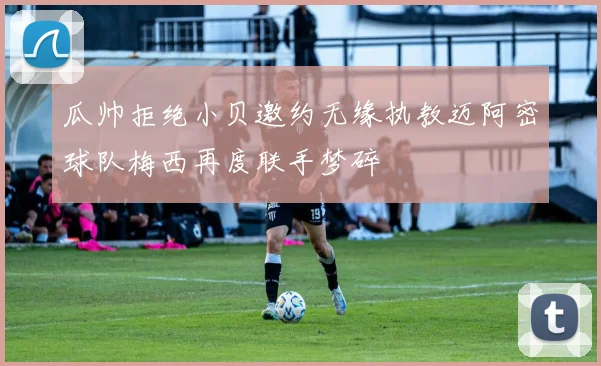瓜帅拒绝小贝邀约无缘执教迈阿密球队梅西再度联手梦碎