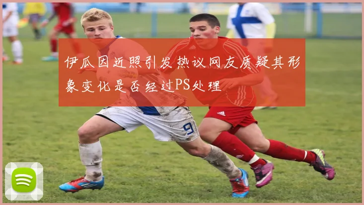 伊瓜因近照引发热议网友质疑其形象变化是否经过PS处理