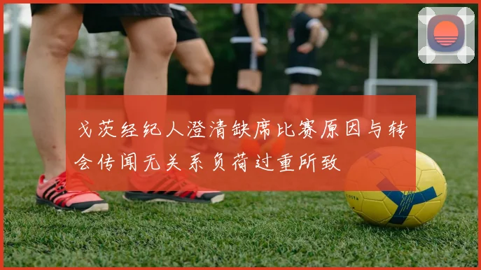 戈茨经纪人澄清缺席比赛原因与转会传闻无关系负荷过重所致