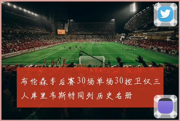 布伦森季后赛30场单场30控卫仅三人库里韦斯特同列历史名册