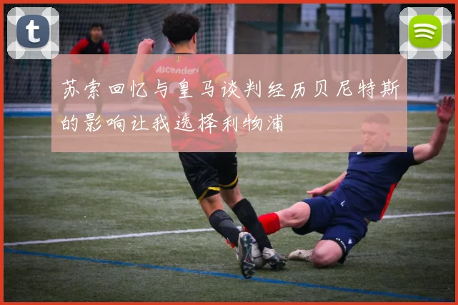 苏索回忆与皇马谈判经历贝尼特斯的影响让我选择利物浦