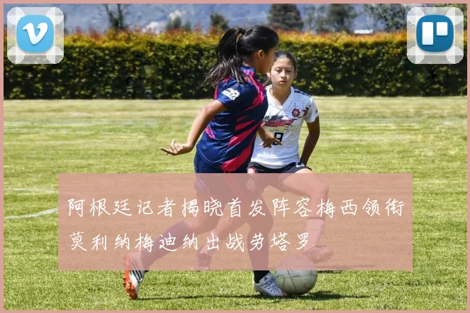 阿根廷记者揭晓首发阵容梅西领衔莫利纳梅迪纳出战劳塔罗