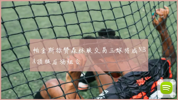 帕金斯称赞森林狼交易三球将成NBA顶级后场组合