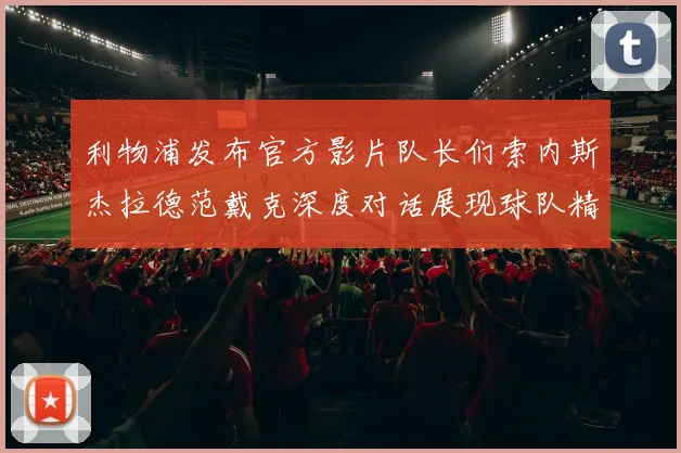 利物浦发布官方影片队长们索内斯杰拉德范戴克深度对话展现球队精神