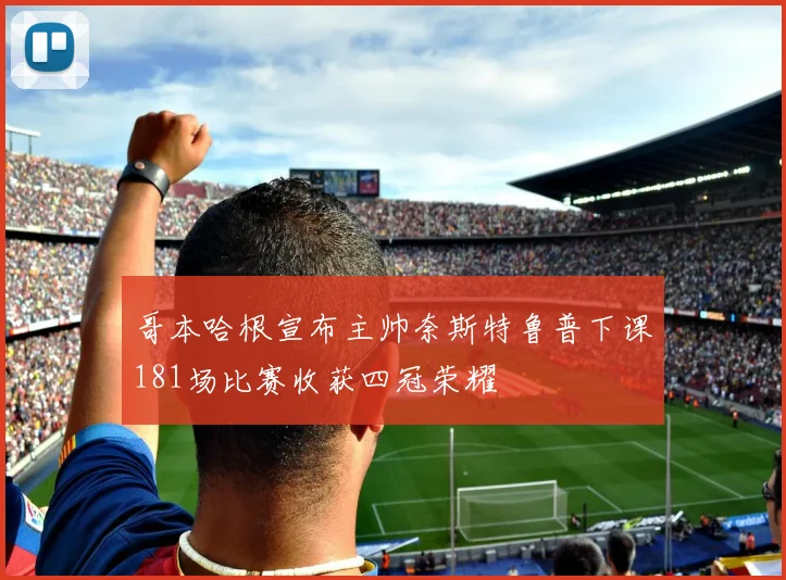 哥本哈根宣布主帅奈斯特鲁普下课181场比赛收获四冠荣耀