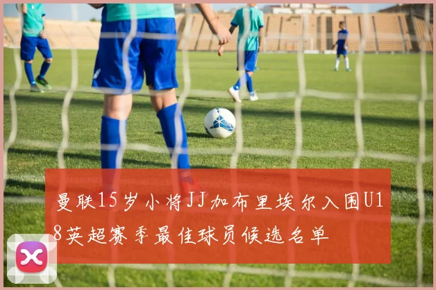 曼联15岁小将JJ加布里埃尔入围U18英超赛季最佳球员候选名单