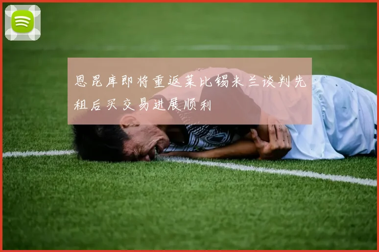 恩昆库即将重返莱比锡米兰谈判先租后买交易进展顺利