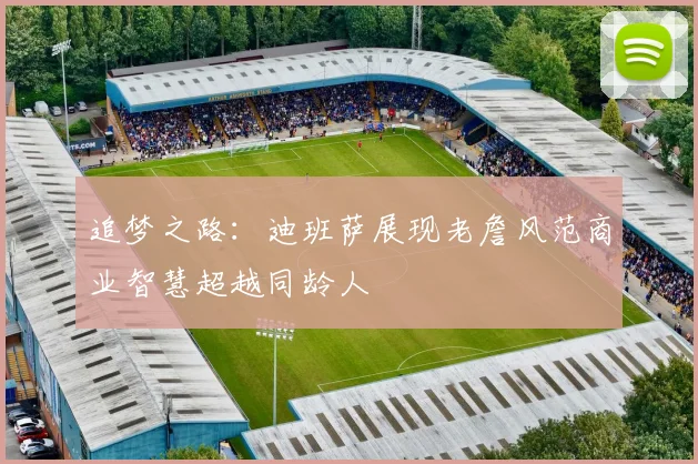 追梦之路：迪班萨展现老詹风范商业智慧超越同龄人