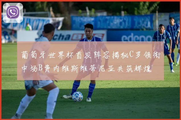 葡萄牙世界杯首发阵容揭秘C罗领衔中场B费内维斯维蒂尼亚共筑辉煌
